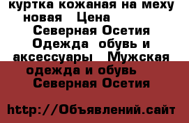 куртка кожаная на меху новая › Цена ­ 3 000 - Северная Осетия Одежда, обувь и аксессуары » Мужская одежда и обувь   . Северная Осетия